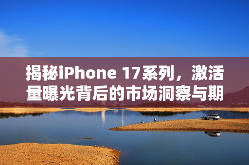 揭秘iPhone 17系列，激活量曝光背后的市场洞察与期待