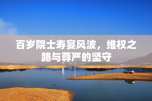 百岁院士寿宴风波，维权之路与尊严的坚守