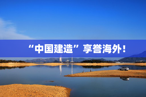 “中国建造”享誉海外！