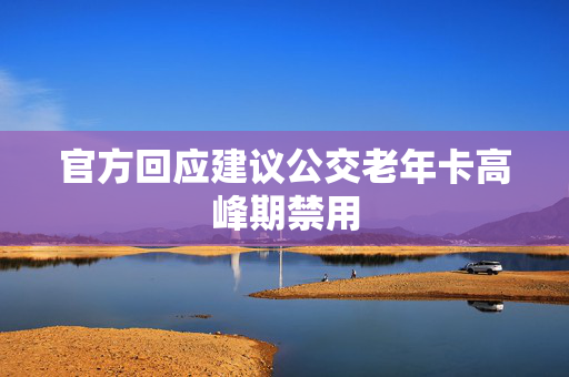 官方回应建议公交老年卡高峰期禁用
