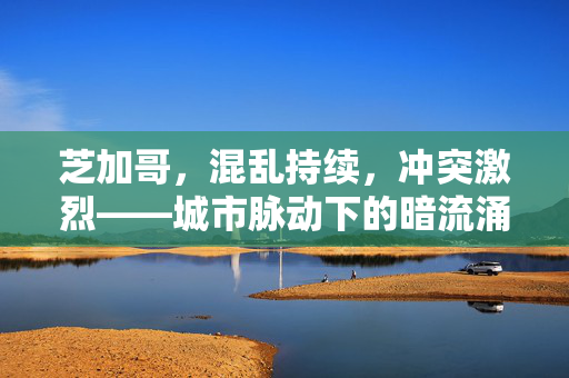 芝加哥，混乱持续，冲突激烈——城市脉动下的暗流涌动