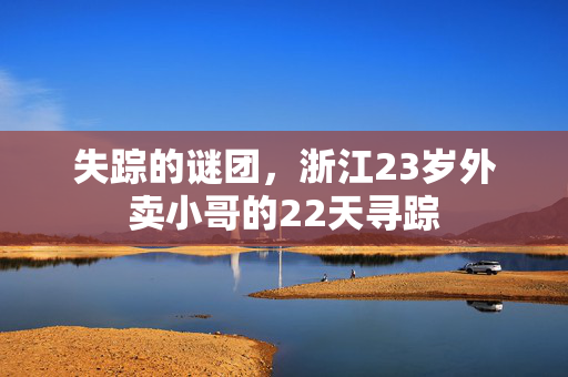 失踪的谜团，浙江23岁外卖小哥的22天寻踪