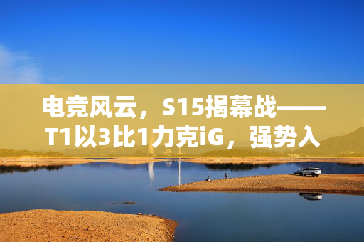 电竞风云，S15揭幕战——T1以3比1力克iG，强势入围