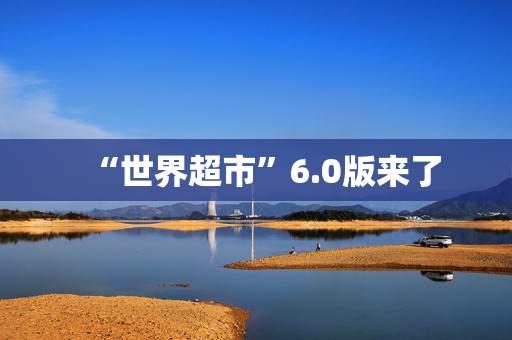 “世界超市”6.0版来了