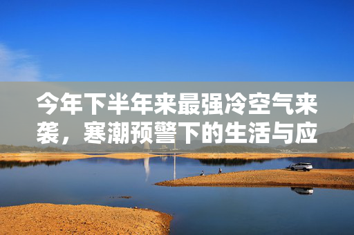 今年下半年来最强冷空气来袭，寒潮预警下的生活与应对策略