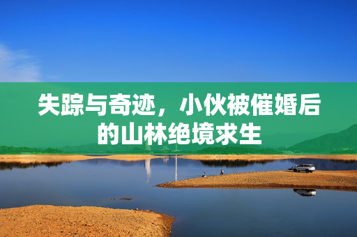 失踪与奇迹，小伙被催婚后的山林绝境求生