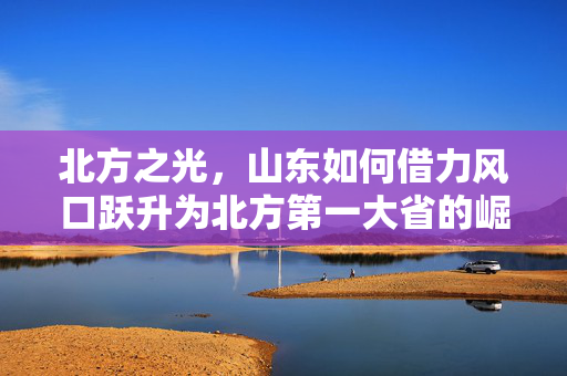 北方之光，山东如何借力风口跃升为北方第一大省的崛起之路