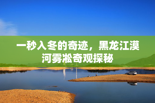 一秒入冬的奇迹，黑龙江漠河雾凇奇观探秘