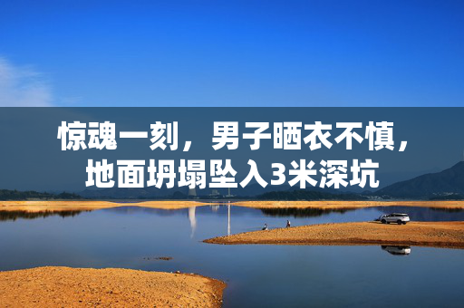 惊魂一刻，男子晒衣不慎，地面坍塌坠入3米深坑