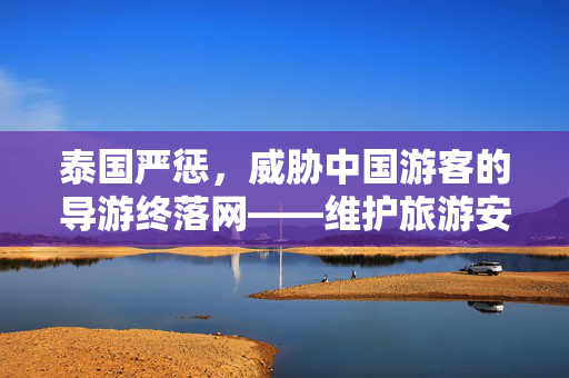 泰国严惩，威胁中国游客的导游终落网——维护旅游安全与文化交流的坚定决心