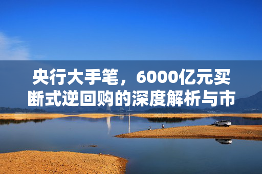 央行大手笔，6000亿元买断式逆回购的深度解析与市场影响
