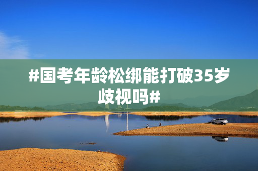 #国考年龄松绑能打破35岁歧视吗#