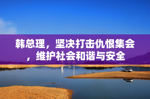 韩总理，坚决打击仇恨集会，维护社会和谐与安全