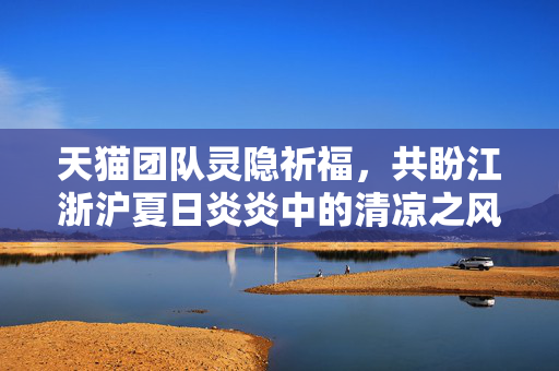 天猫团队灵隐祈福，共盼江浙沪夏日炎炎中的清凉之风