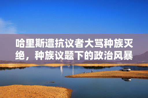 哈里斯遭抗议者大骂种族灭绝，种族议题下的政治风暴