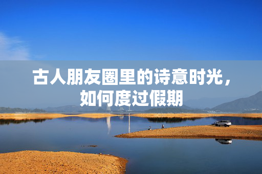 古人朋友圈里的诗意时光，如何度过假期