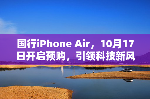 国行iPhone Air，10月17日开启预购，引领科技新风尚