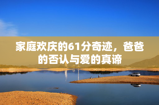 家庭欢庆的61分奇迹，爸爸的否认与爱的真谛