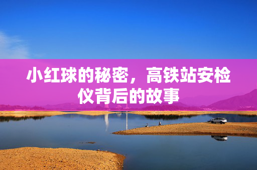 小红球的秘密，高铁站安检仪背后的故事