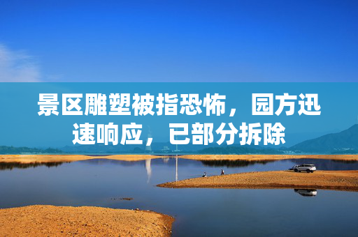 景区雕塑被指恐怖，园方迅速响应，已部分拆除