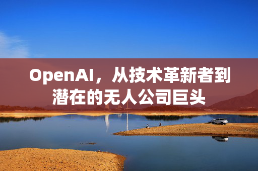 OpenAI，从技术革新者到潜在的无人公司巨头