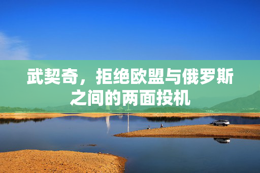 武契奇，拒绝欧盟与俄罗斯之间的两面投机