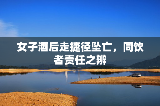 女子酒后走捷径坠亡，同饮者责任之辨