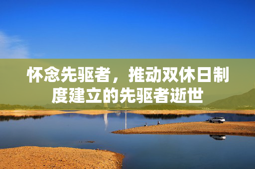 怀念先驱者，推动双休日制度建立的先驱者逝世