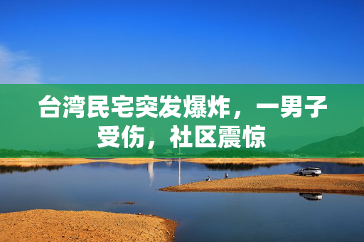 台湾民宅突发爆炸，一男子受伤，社区震惊