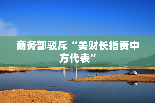 商务部驳斥“美财长指责中方代表”