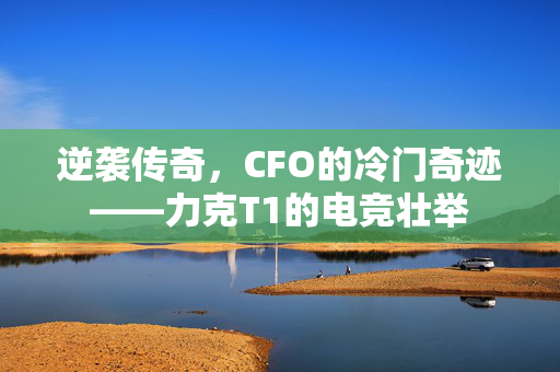 逆袭传奇，CFO的冷门奇迹——力克T1的电竞壮举