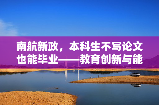 南航新政，本科生不写论文也能毕业——教育创新与能力导向的探索