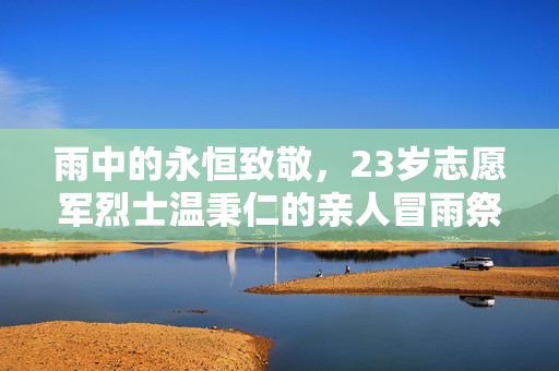 雨中的永恒致敬，23岁志愿军烈士温秉仁的亲人冒雨祭拜