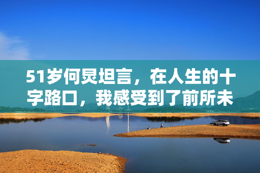 51岁何炅坦言，在人生的十字路口，我感受到了前所未有的痛楚