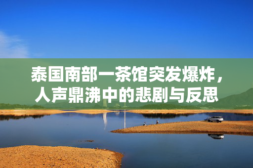 泰国南部一茶馆突发爆炸，人声鼎沸中的悲剧与反思