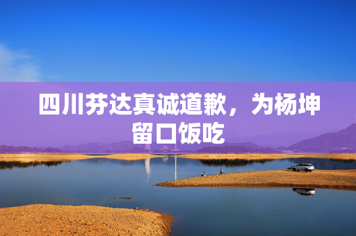 四川芬达真诚道歉，为杨坤留口饭吃