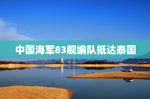 中国海军83舰编队抵达泰国