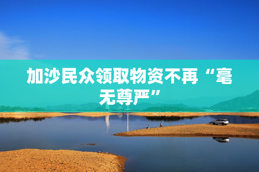 加沙民众领取物资不再“毫无尊严”