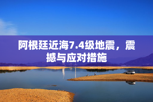 阿根廷近海7.4级地震，震撼与应对措施