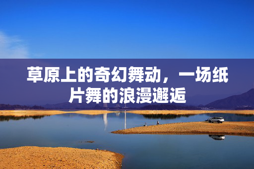 草原上的奇幻舞动，一场纸片舞的浪漫邂逅