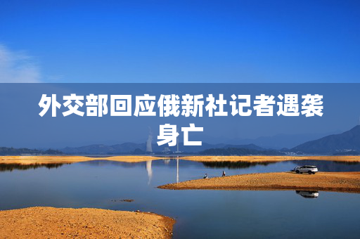 外交部回应俄新社记者遇袭身亡
