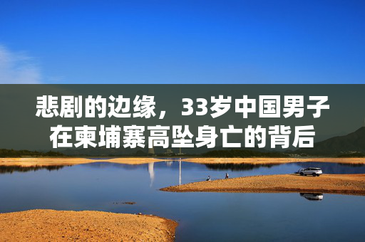 悲剧的边缘，33岁中国男子在柬埔寨高坠身亡的背后