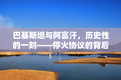 巴基斯坦与阿富汗，历史性的一刻——停火协议的背后与展望