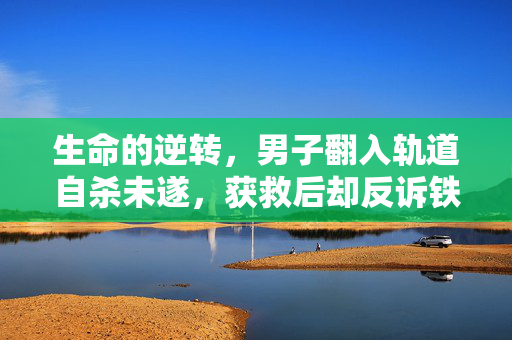 生命的逆转，男子翻入轨道自杀未遂，获救后却反诉铁路公司百万赔偿