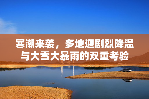 寒潮来袭，多地迎剧烈降温与大雪大暴雨的双重考验