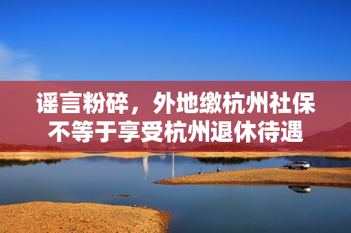 谣言粉碎，外地缴杭州社保不等于享受杭州退休待遇