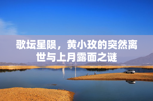 歌坛星陨，黄小玫的突然离世与上月露面之谜