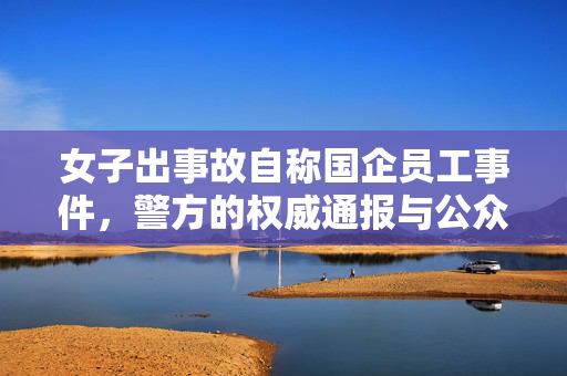 女子出事故自称国企员工事件，警方的权威通报与公众的理性审视