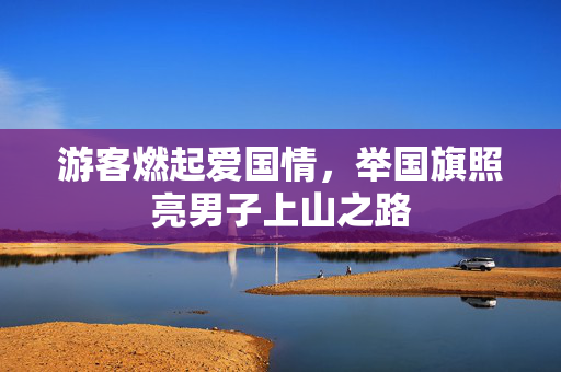游客燃起爱国情，举国旗照亮男子上山之路