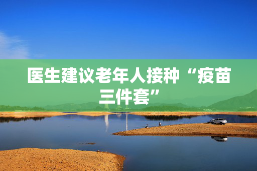 医生建议老年人接种“疫苗三件套”